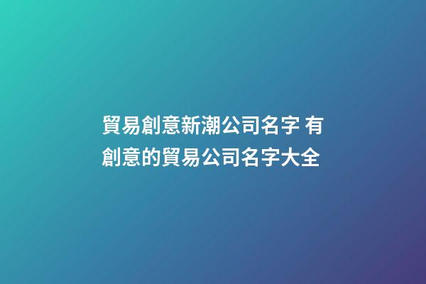 貿易創意新潮公司名字 有創意的貿易公司名字大全